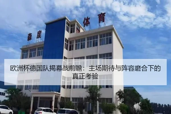 欧洲杯德国队揭幕战前瞻：主场期待与阵容磨合下的真正考验