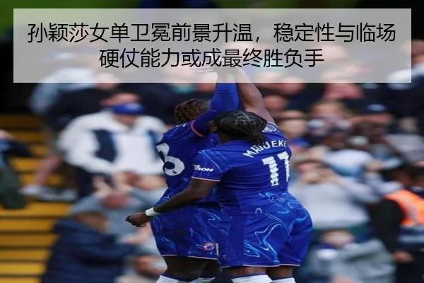 孙颖莎女单卫冕前景升温，稳定性与临场硬仗能力或成最终胜负手