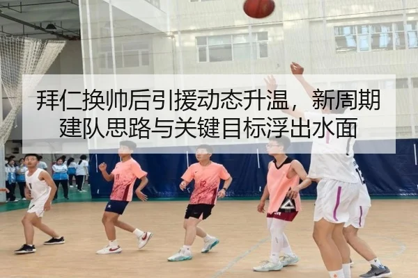拜仁换帅后引援动态升温，新周期建队思路与关键目标浮出水面