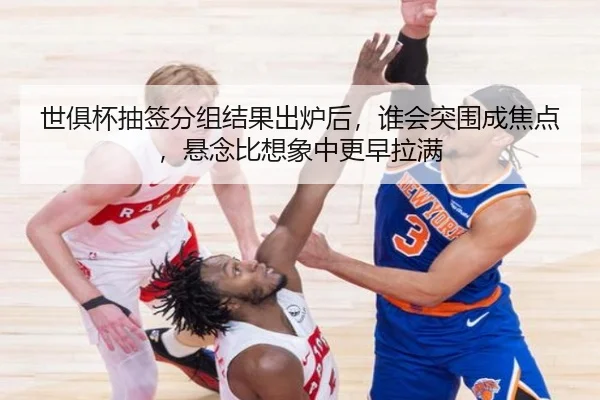 世俱杯抽签分组结果出炉后，谁会突围成焦点，悬念比想象中更早拉满