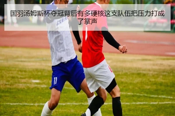 国羽汤姆斯杯夺冠背后有多硬核这支队伍把压力打成了掌声